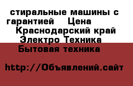 стиральные машины с гарантией. › Цена ­ 7 000 - Краснодарский край Электро-Техника » Бытовая техника   